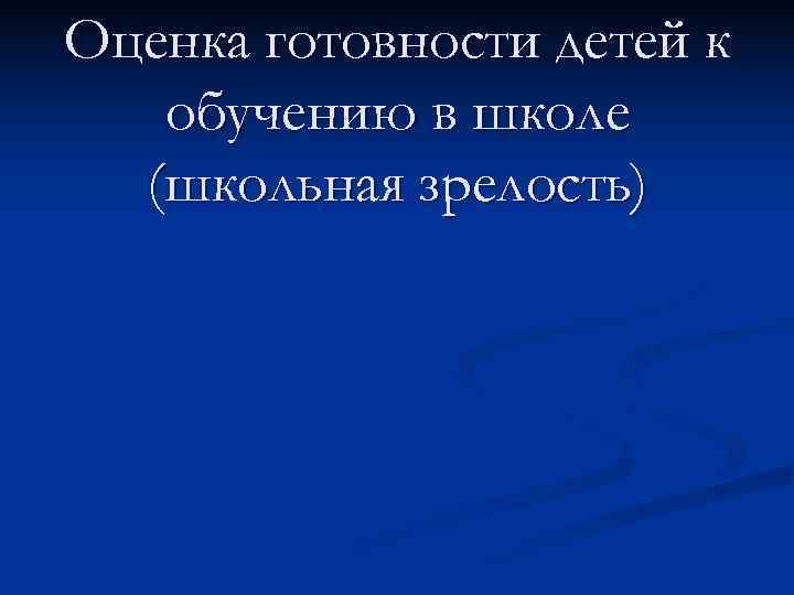 Оценка готовности детей к  обучению в школе  (школьная зрелость) 