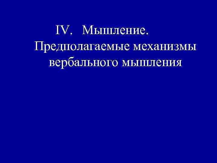 IV. Мышление. Предполагаемые механизмы вербального мышления IV. Мышление. Предполагаемые механизмы вербального мышления