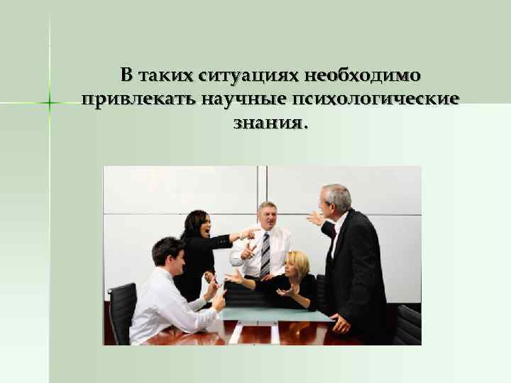   В таких ситуациях необходимо привлекать научные психологические    знания. 