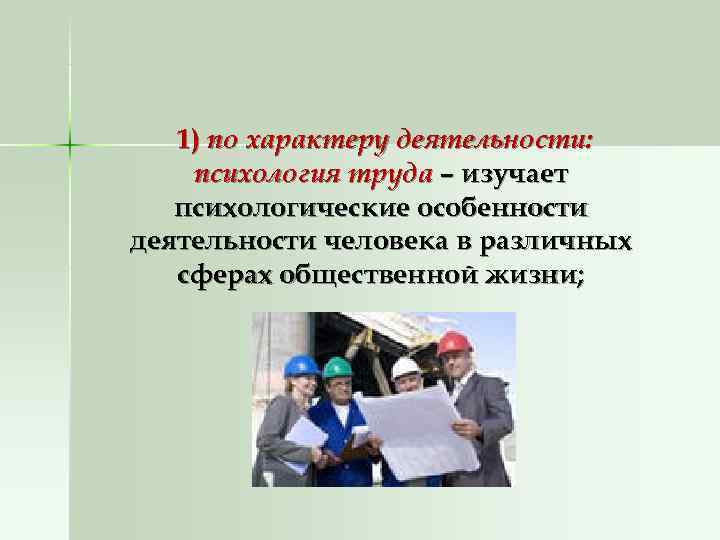   1) по характеру деятельности: психология труда – изучает  психологические особенности деятельности
