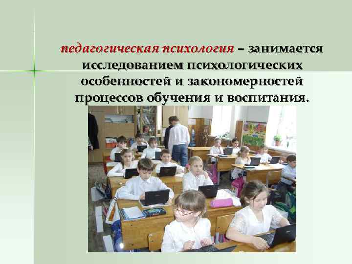 педагогическая психология – занимается  исследованием психологических  особенностей и закономерностей  процессов обучения