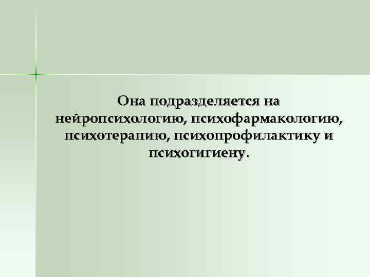  Она подразделяется на нейропсихологию, психофармакологию,  психотерапию, психопрофилактику и   психогигиену.