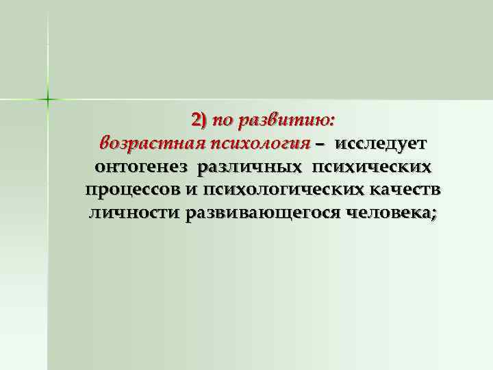    2) по развитию:  возрастная психология – исследует онтогенез различных психических