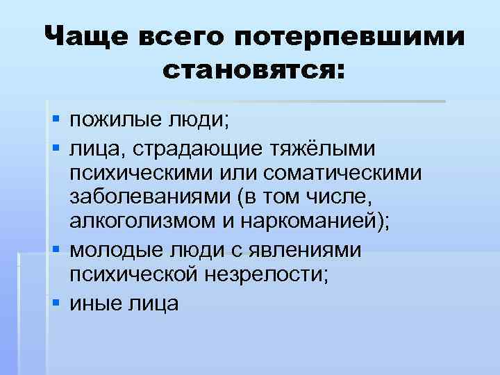 Чаще всего потерпевшими  становятся: § пожилые люди; § лица, страдающие тяжёлыми  психическими