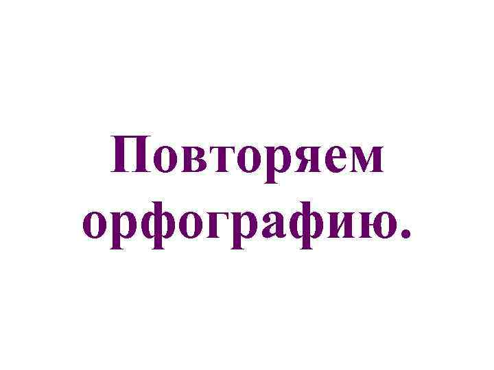  Повторяем орфографию. 