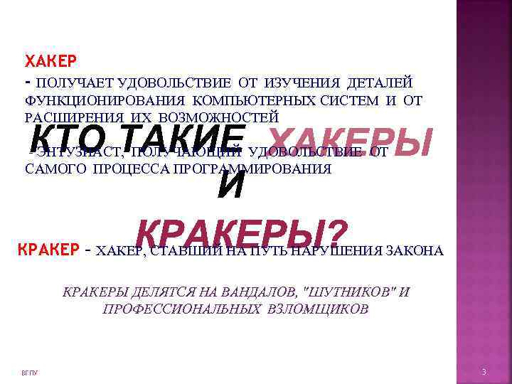 ХАКЕР - ПОЛУЧАЕТ УДОВОЛЬСТВИЕ ОТ ИЗУЧЕНИЯ ДЕТАЛЕЙ ФУНКЦИОНИРОВАНИЯ КОМПЬЮТЕРНЫХ СИСТЕМ И ОТ РАСШИРЕНИЯ ИХ