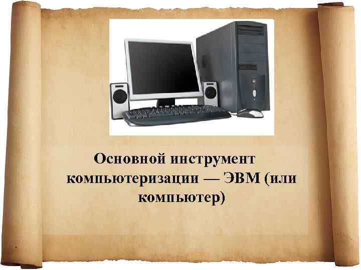   Основной инструмент компьютеризации — ЭВМ (или   компьютер) 