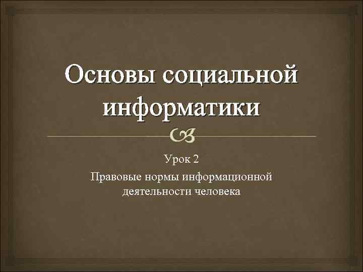 Основы социальной  информатики   Урок 2 Правовые нормы информационной  деятельности человека