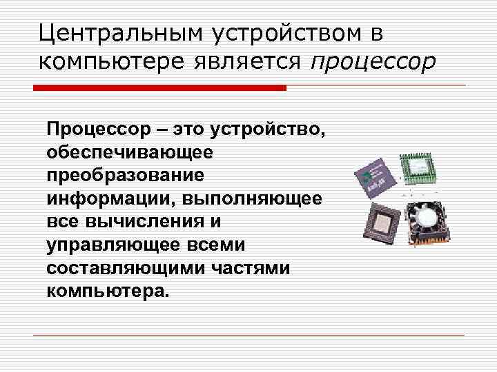 Центральным устройством в компьютере является процессор Процессор – это устройство, обеспечивающее преобразование информации, выполняющее