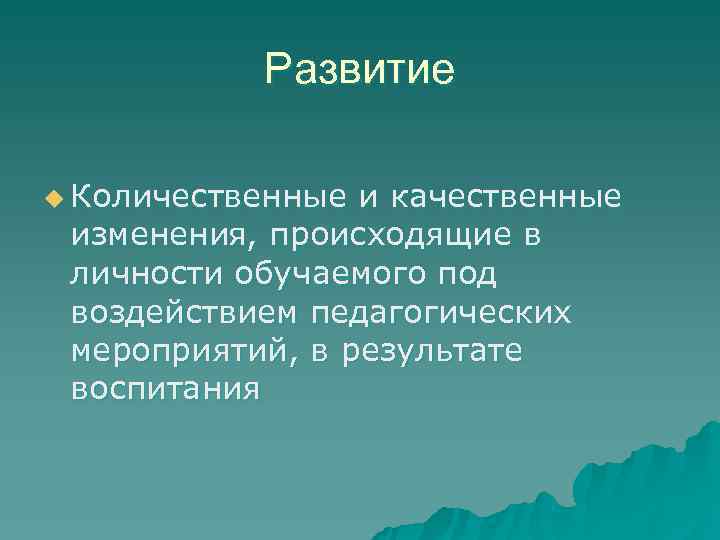   Развитие u Количественные и качественные изменения, происходящие в личности обучаемого под воздействием
