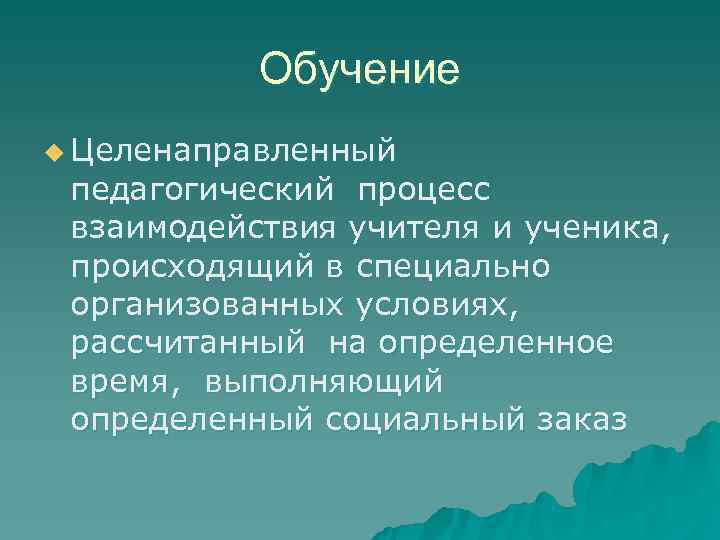   Обучение u Целенаправленный педагогический процесс взаимодействия учителя и ученика,  происходящий в