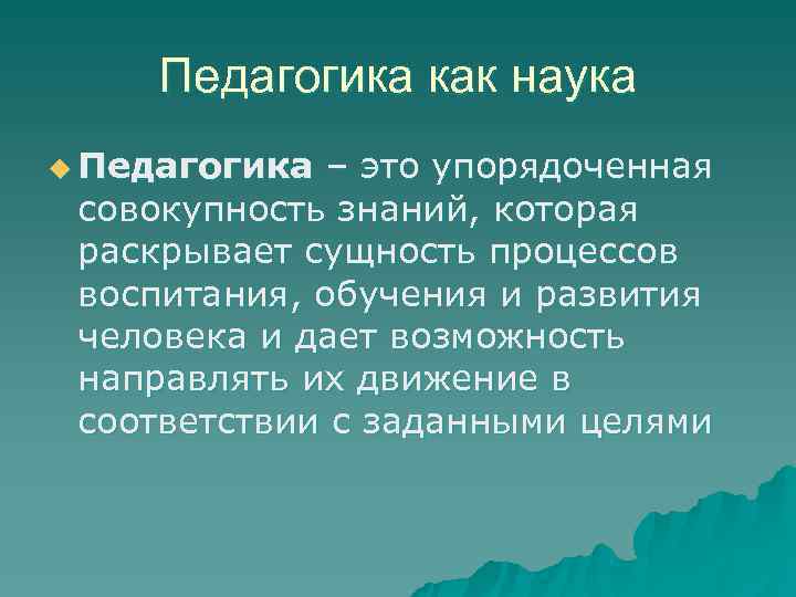  Педагогика как наука u Педагогика – это упорядоченная совокупность знаний, которая раскрывает сущность