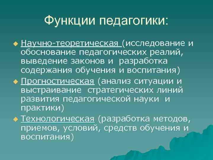  Функции педагогики: u Научно-теоретическая (исследование и  обоснование педагогических реалий,  выведение законов