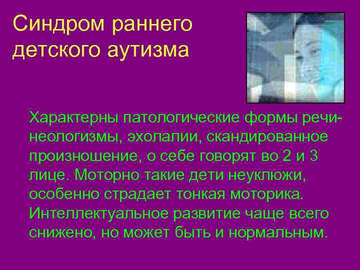 Синдром раннего детского аутизма  Характерны патологические формы речи- неологизмы, эхолалии, скандированное произношение, о