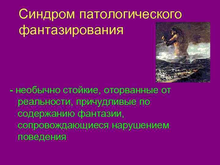  Синдром патологического фантазирования  - необычно стойкие, оторванные от  реальности, причудливые по