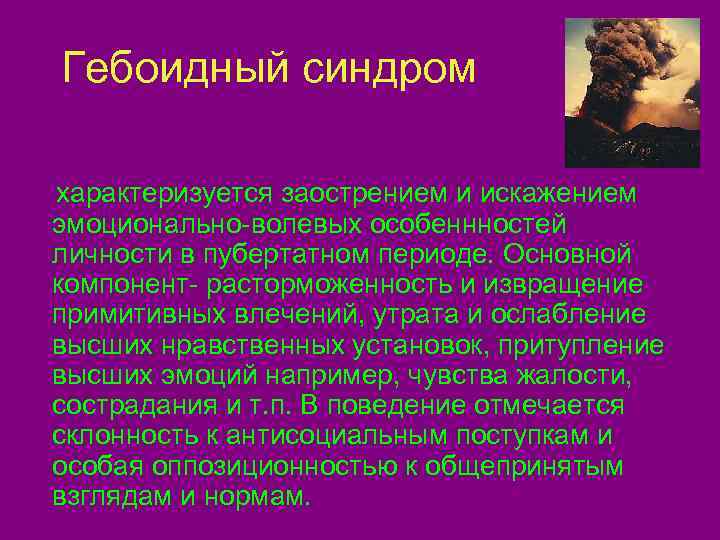 Гебоидный синдром характеризуется заострением и искажением эмоционально-волевых особеннностей личности в пубертатном периоде. Основной компонент-