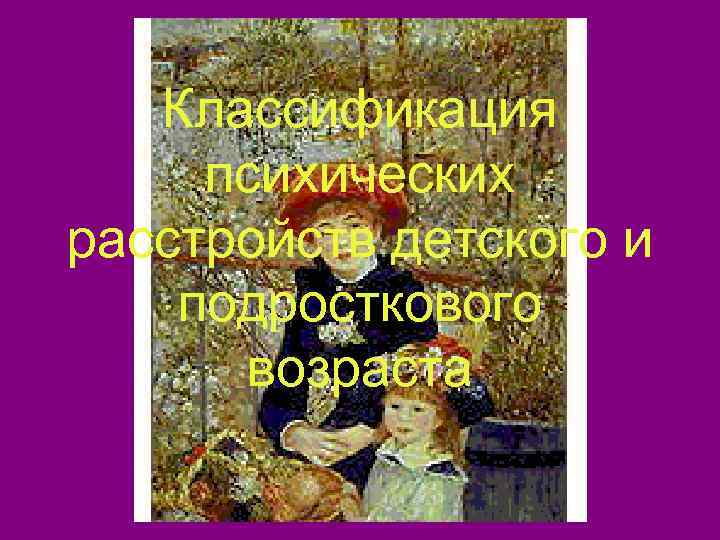   Классификация психических расстройств детского и подросткового  возраста 