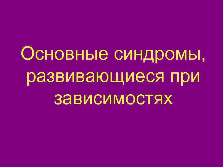Основные синдромы,  развивающиеся при зависимостях 