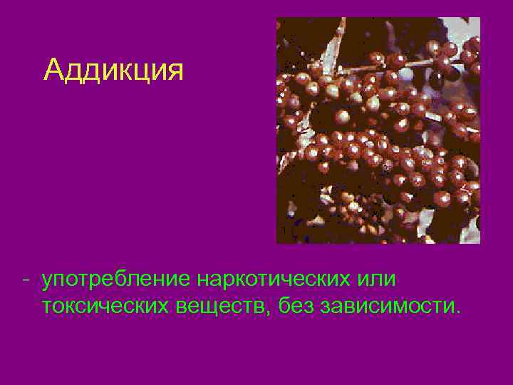  Аддикция - употребление наркотических или  токсических веществ, без зависимости. 