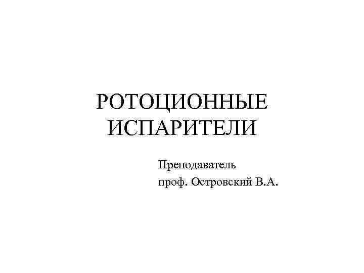 РОТОЦИОННЫЕ ИСПАРИТЕЛИ  Преподаватель  проф. Островский В. А. 