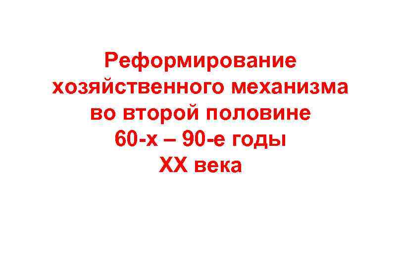 Реформирование хозяйственного механизма во второй половине 60 -х – 90 -е Реформирование хозяйственного механизма во второй половине 60 -х – 90 -е