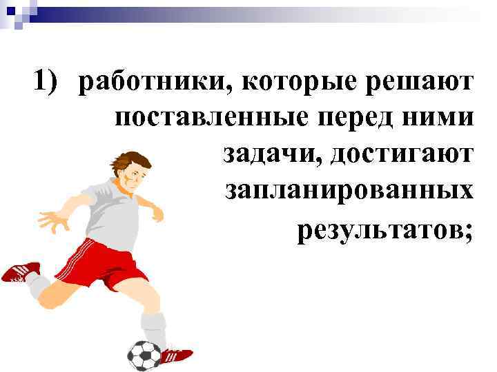 1) работники, которые решают поставленные перед ними   задачи, достигают   запланированных