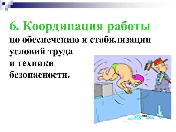 6. Координация работы по обеспечению и стабилизации условий труда и техники безопасности. 