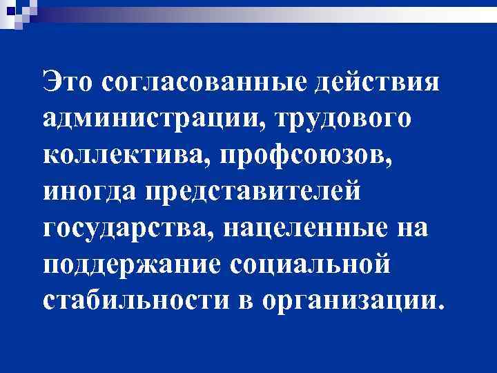 Это согласованные действия администрации, трудового коллектива, профсоюзов, иногда представителей государства, нацеленные на поддержание социальной