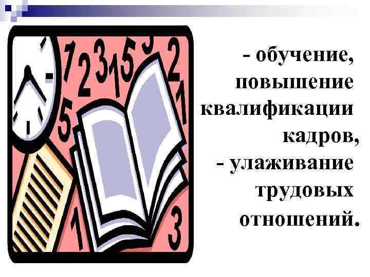   - обучение, повышение квалификации   кадров,  - улаживание  трудовых