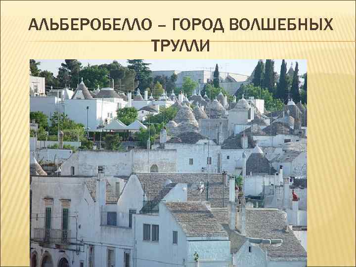 АЛЬБЕРОБЕЛЛО – ГОРОД ВОЛШЕБНЫХ ТРУЛЛИ АЛЬБЕРОБЕЛЛО – ГОРОД ВОЛШЕБНЫХ ТРУЛЛИ