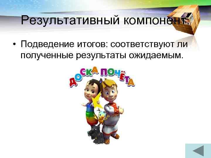  Результативный компонент.  • Подведение итогов: соответствуют ли  полученные результаты ожидаемым. 