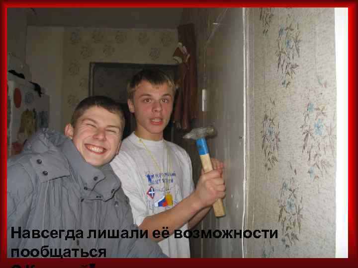 Навсегда лишали её возможности пообщаться 