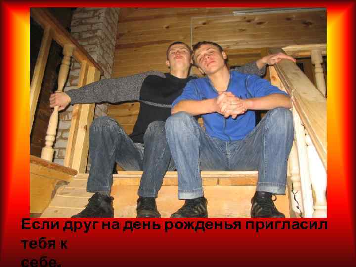 Если друг на день рожденья пригласил тебя к 