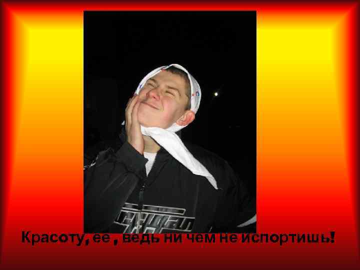 Красоту, её , ведь ни чем не испортишь! 