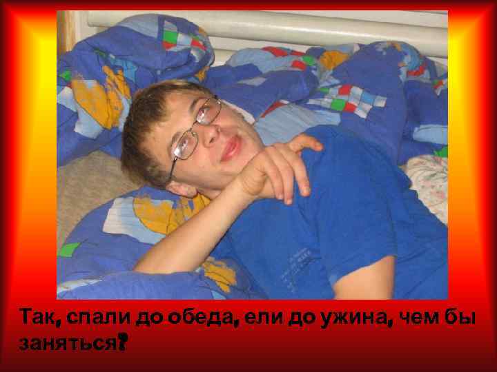 Так, спали до обеда, ели до ужина, чем бы заняться? 