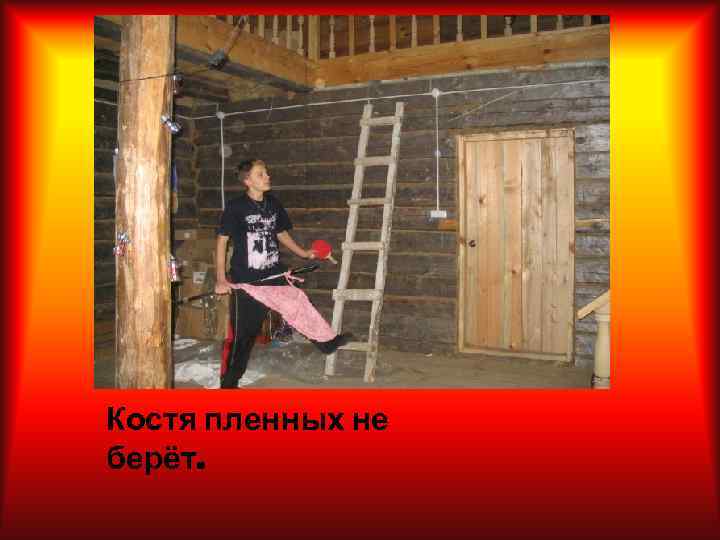 Костя пленных не берёт. 