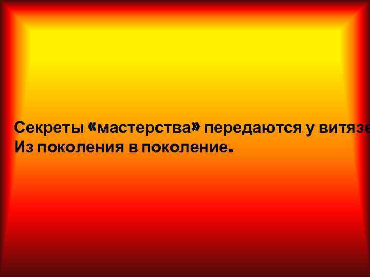 Секреты «мастерства» передаются у витязе Из поколения в поколение. 