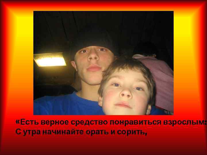  «Есть верное средство понравиться взрослым: С утра начинайте орать и сорить, 