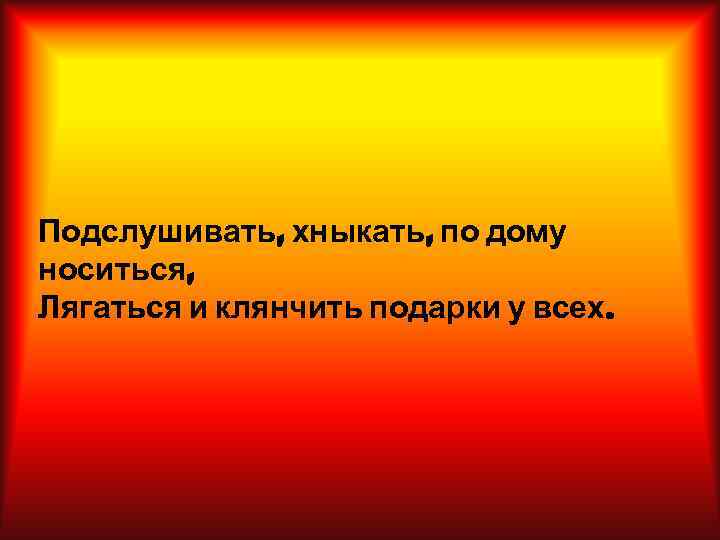 Подслушивать, хныкать, по дому носиться, Лягаться и клянчить подарки у всех. 