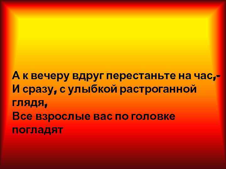 А к вечеру вдруг перестаньте на час, - И сразу, с улыбкой растроганной глядя,