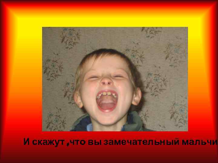 И скажут , что вы замечательный мальчик 