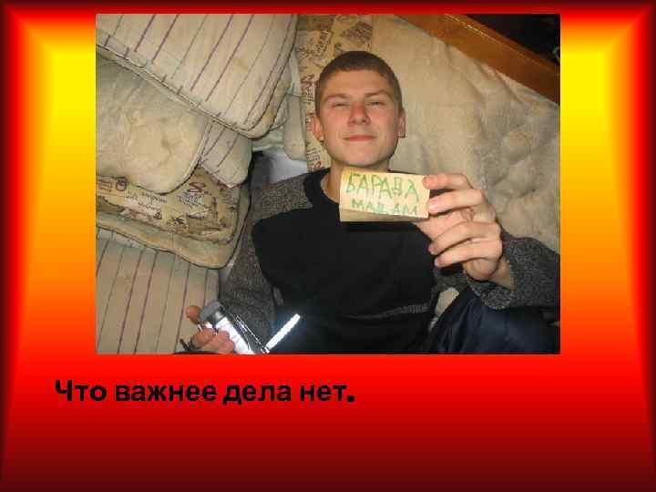 Что важнее дела нет. 