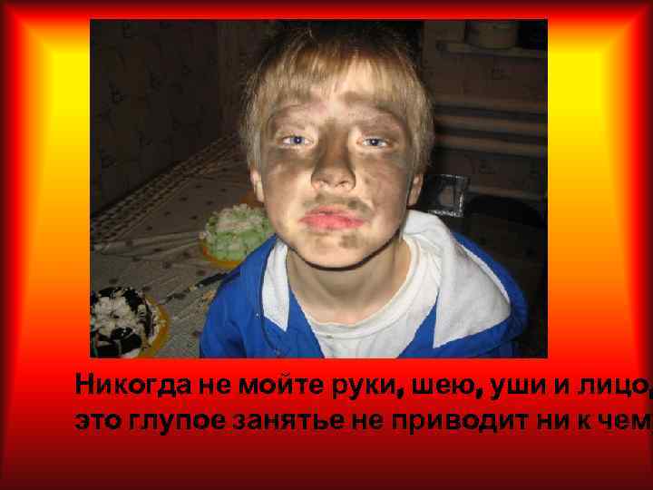 Никогда не мойте руки, шею, уши и лицо, это глупое занятье не приводит ни