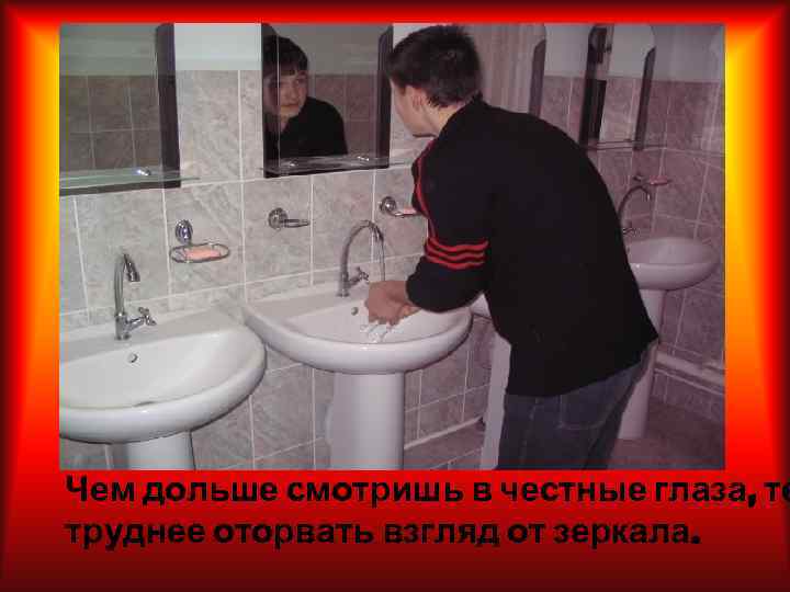 Чем дольше смотришь в честные глаза, те труднее оторвать взгляд от зеркала. 