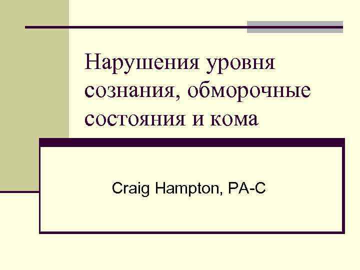 Нарушения уровня сознания, обморочные состояния и кома  Craig Hampton, PA-C 