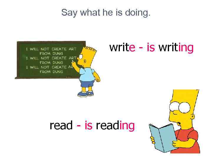  Say what he is doing.   write - is writing read -
