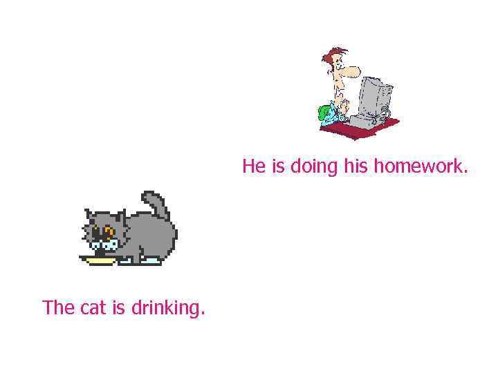     He is doing his homework. The cat is drinking. 