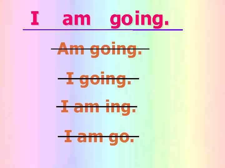 I  am go ing. Am going. I am go. 