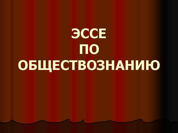  ЭССЕ  ПО ОБЩЕСТВОЗНАНИЮ 