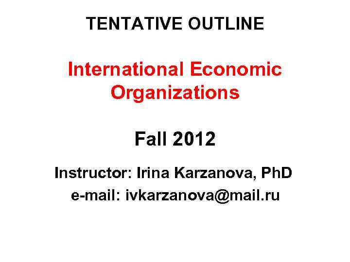   TENTATIVE OUTLINE  International Economic  Organizations  Fall 2012 Instructor: Irina